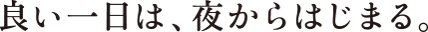 良い一日は、夜からはじまる