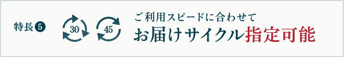 特長5 ご利用スピードに合わせてお届けサイクル指定可能